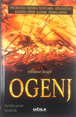 OGENJ; PRIČEVANJA VOJNEGA NOVINARJA - AFGANISTAN, KOSOVO, CIPER, KAŠMIR, SIERRA LEONE, Sebastian Junger