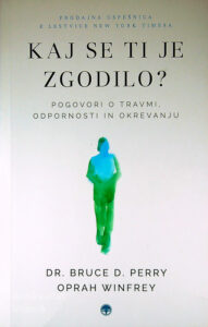 KAJ SE TI JE ZGODILO?; POGOVORI O TRAVMI, ODPORNOSTI IN OKREVANJU, Dr. Bruce D. Perry in Oprah Winfrey