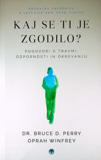 KAJ SE TI JE ZGODILO?; POGOVORI O TRAVMI, ODPORNOSTI IN OKREVANJU, Dr. Bruce D. Perry in Oprah Winfrey