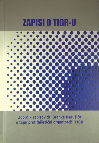 ZAPISI O TIGR-U; ZBORNIK ZAPISOV DR. BRANKA MARUŠIČA O TAJNI PROTIFAŠISTIČNI ORGANIZACIJI TIGR