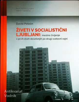 ŽIVETI V SOCIALISTIČNI LJUBLJANI: MESTNO ŽIVLJENJE V PRVIH DVEH DESETLETJIH PO DRUGI SVETOVNI VOJNI, David Petelin